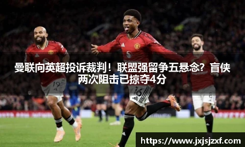 曼联向英超投诉裁判！联盟强留争五悬念？盲侠两次阻击已掠夺4分