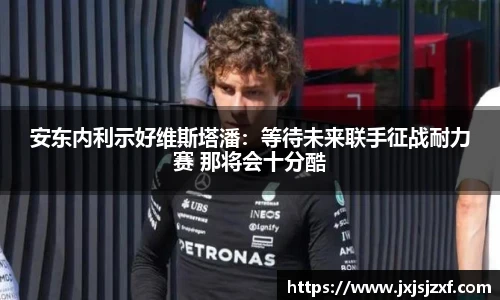 安东内利示好维斯塔潘：等待未来联手征战耐力赛 那将会十分酷