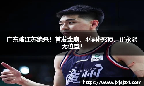 广东被江苏绝杀！首发全崩，4候补死顶，崔永熙无位置！