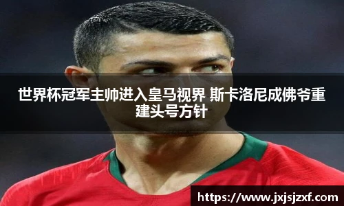 世界杯冠军主帅进入皇马视界 斯卡洛尼成佛爷重建头号方针